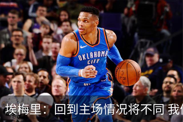 埃梅里：回到主场情况将不同 我们会有更多机会